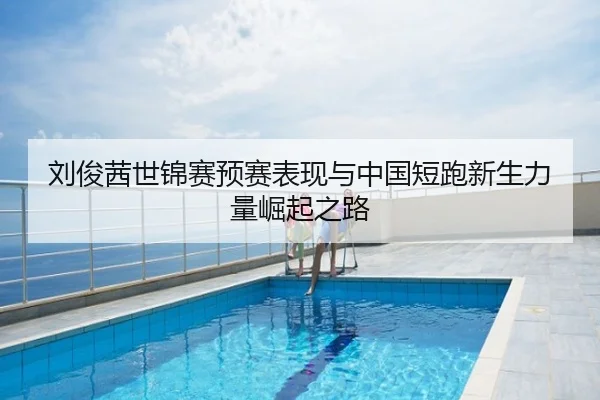 刘俊茜世锦赛预赛表现与中国短跑新生力量崛起之路