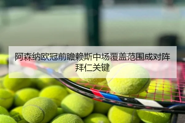阿森纳欧冠前瞻赖斯中场覆盖范围成对阵拜仁关键