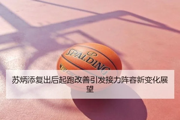 苏炳添复出后起跑改善引发接力阵容新变化展望