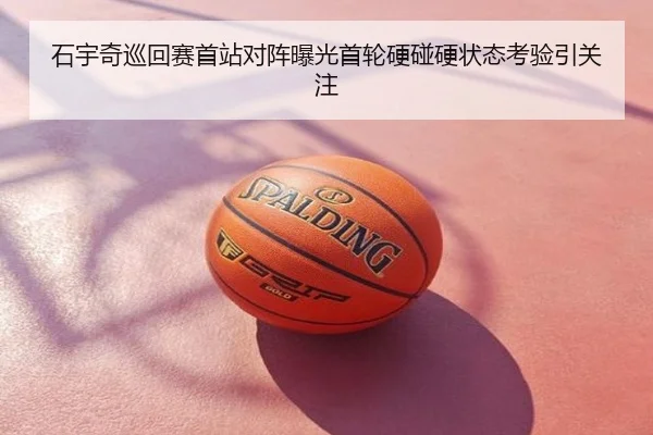 石宇奇巡回赛首站对阵曝光首轮硬碰硬状态考验引关注