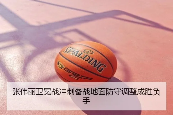 张伟丽卫冕战冲刺备战地面防守调整成胜负手