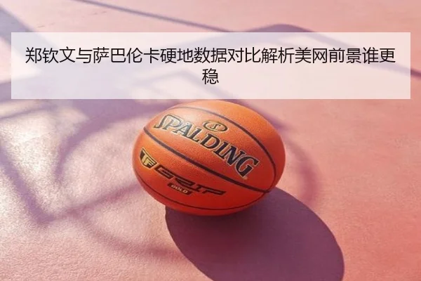 郑钦文与萨巴伦卡硬地数据对比解析美网前景谁更稳
